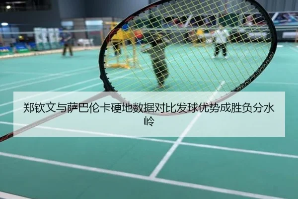 郑钦文与萨巴伦卡硬地数据对比发球优势成胜负分水岭