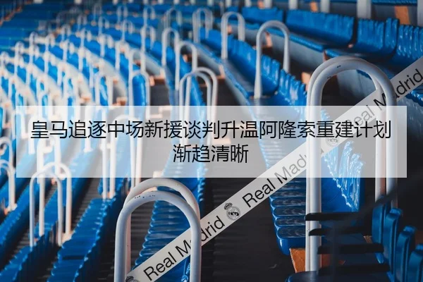 皇马追逐中场新援谈判升温阿隆索重建计划渐趋清晰