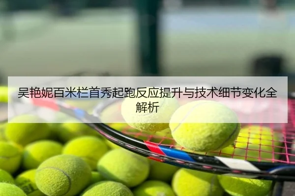 吴艳妮百米栏首秀起跑反应提升与技术细节变化全解析