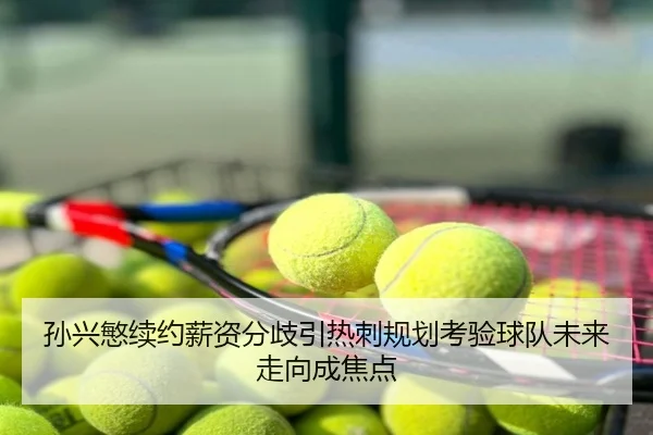 孙兴慜续约薪资分歧引热刺规划考验球队未来走向成焦点