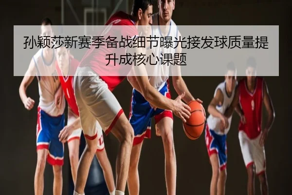 孙颖莎新赛季备战细节曝光接发球质量提升成核心课题