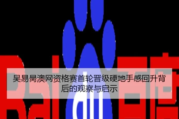 吴易昺澳网资格赛首轮晋级硬地手感回升背后的观察与启示